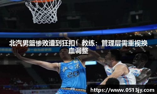 北汽男篮惨败遭到狂扣！教练：管理层需重视换血调整