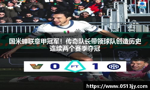 国米蝉联意甲冠军！传奇队长带领球队创造历史连续两个赛季夺冠