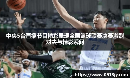 中央5台直播节目精彩呈现全国篮球联赛决赛激烈对决与精彩瞬间