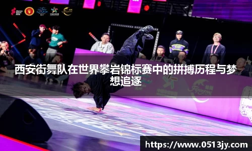 西安街舞队在世界攀岩锦标赛中的拼搏历程与梦想追逐