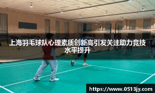 上海羽毛球队心理素质创新高引发关注助力竞技水平提升