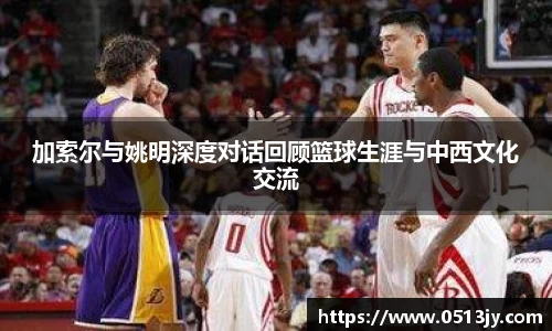 加索尔与姚明深度对话回顾篮球生涯与中西文化交流