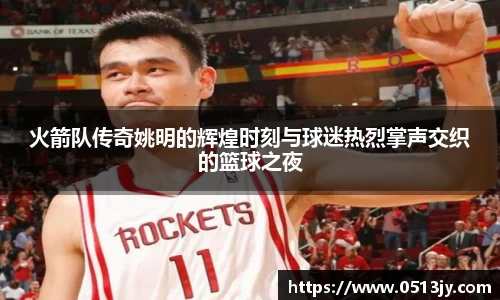 火箭队传奇姚明的辉煌时刻与球迷热烈掌声交织的篮球之夜