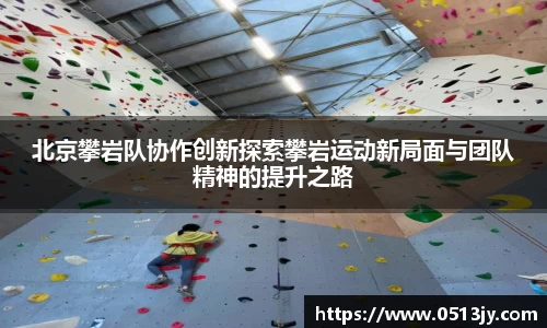北京攀岩队协作创新探索攀岩运动新局面与团队精神的提升之路