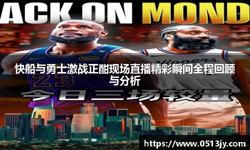 快船与勇士激战正酣现场直播精彩瞬间全程回顾与分析