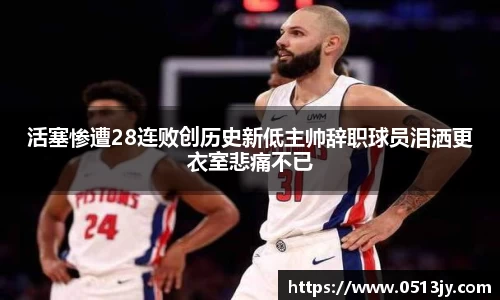 活塞惨遭28连败创历史新低主帅辞职球员泪洒更衣室悲痛不已