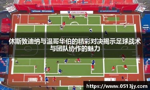 休斯敦迪纳与温哥华伯的精彩对决揭示足球战术与团队协作的魅力