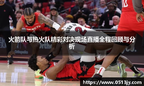 火箭队与热火队精彩对决现场直播全程回顾与分析