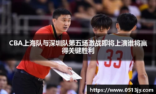 CBA上海队与深圳队第五场激战即将上演谁将赢得关键胜利