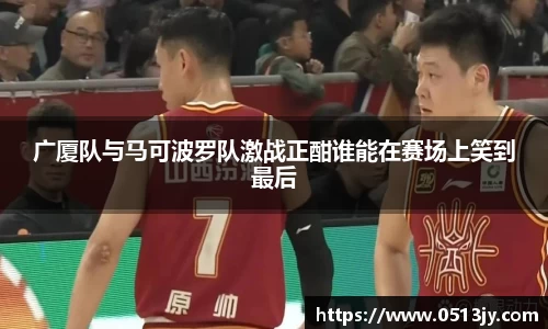广厦队与马可波罗队激战正酣谁能在赛场上笑到最后