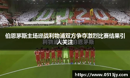伯恩茅斯主场迎战利物浦双方争夺激烈比赛结果引人关注
