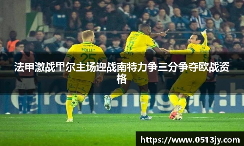 法甲激战里尔主场迎战南特力争三分争夺欧战资格