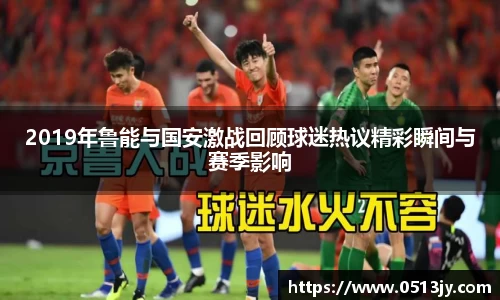 2019年鲁能与国安激战回顾球迷热议精彩瞬间与赛季影响