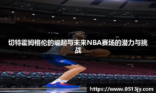 切特霍姆格伦的崛起与未来NBA赛场的潜力与挑战