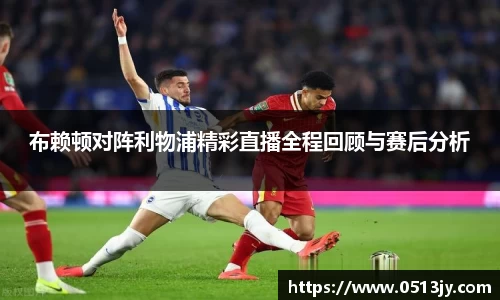 布赖顿对阵利物浦精彩直播全程回顾与赛后分析