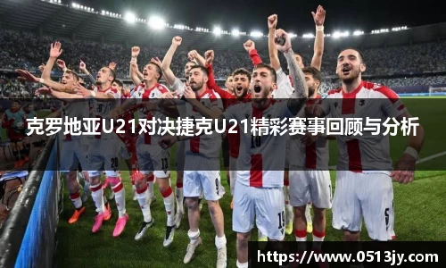克罗地亚U21对决捷克U21精彩赛事回顾与分析